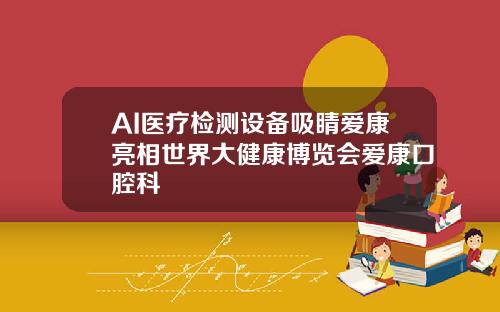 AI医疗检测设备吸睛爱康亮相世界大健康博览会爱康口腔科