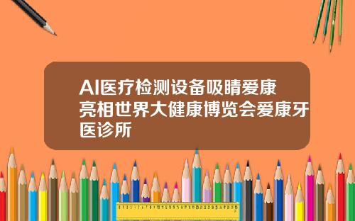AI医疗检测设备吸睛爱康亮相世界大健康博览会爱康牙医诊所