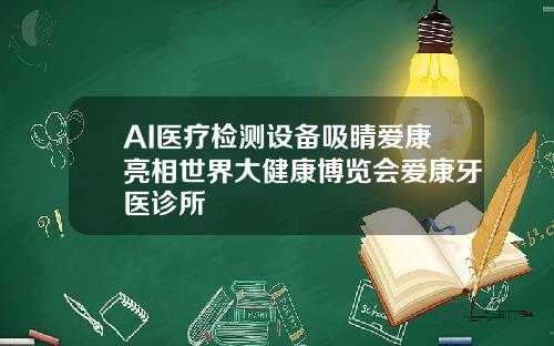 AI医疗检测设备吸睛爱康亮相世界大健康博览会爱康牙医诊所