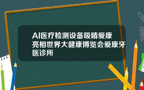 AI医疗检测设备吸睛爱康亮相世界大健康博览会爱康牙医诊所