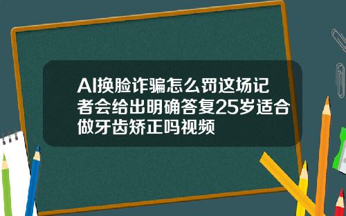 AI换脸诈骗怎么罚这场记者会给出明确答复25岁适合做牙齿矫正吗视频
