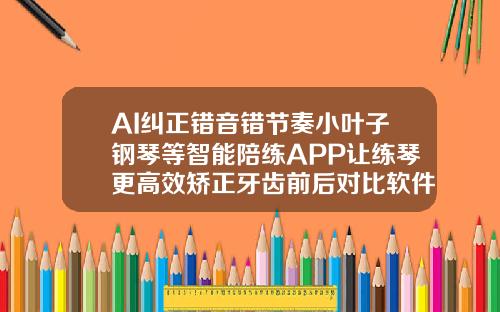 AI纠正错音错节奏小叶子钢琴等智能陪练APP让练琴更高效矫正牙齿前后对比软件有什么