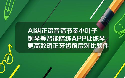 AI纠正错音错节奏小叶子钢琴等智能陪练APP让练琴更高效矫正牙齿前后对比软件有什么