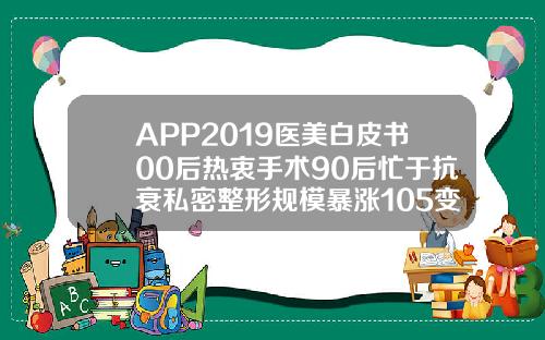 APP2019医美白皮书00后热衷手术90后忙于抗衰私密整形规模暴涨105变双眼皮的软件