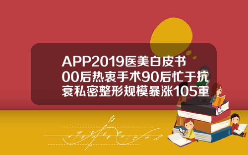 APP2019医美白皮书00后热衷手术90后忙于抗衰私密整形规模暴涨105重庆自体脂肪整形