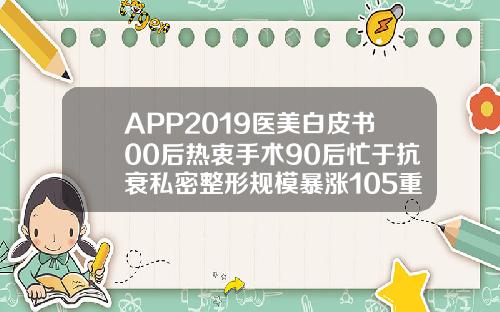 APP2019医美白皮书00后热衷手术90后忙于抗衰私密整形规模暴涨105重庆自体脂肪整形