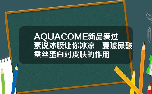 AQUACOME新品爱过素说冰膜让你冰凉一夏玻尿酸蚕丝蛋白对皮肤的作用