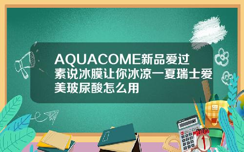 AQUACOME新品爱过素说冰膜让你冰凉一夏瑞士爱美玻尿酸怎么用