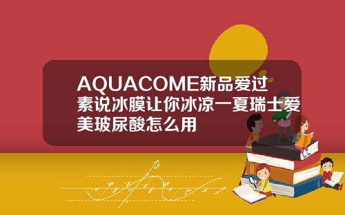 AQUACOME新品爱过素说冰膜让你冰凉一夏瑞士爱美玻尿酸怎么用