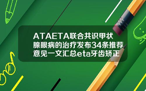ATAETA联合共识甲状腺眼病的治疗发布34条推荐意见一文汇总eta牙齿矫正需要多少钱