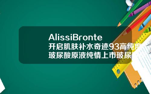 AlissiBronte开启肌肤补水奇迹93高纯度玻尿酸原液纯情上市玻尿酸原液16岁女孩可以用吗有效果吗