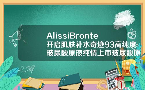 AlissiBronte开启肌肤补水奇迹93高纯度玻尿酸原液纯情上市玻尿酸原液16岁女孩可以用吗有效果吗
