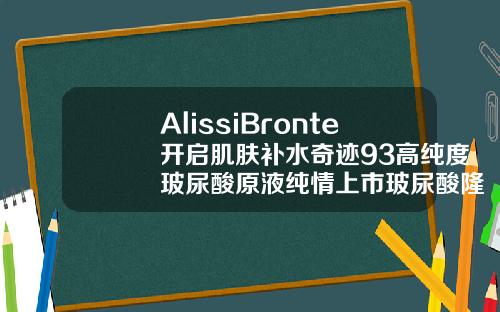 AlissiBronte开启肌肤补水奇迹93高纯度玻尿酸原液纯情上市玻尿酸隆鼻什么牌子