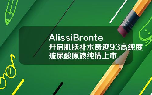 AlissiBronte开启肌肤补水奇迹93高纯度玻尿酸原液纯情上市