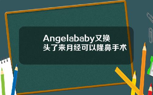 Angelababy又换头了来月经可以隆鼻手术