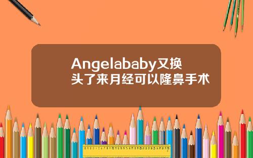 Angelababy又换头了来月经可以隆鼻手术