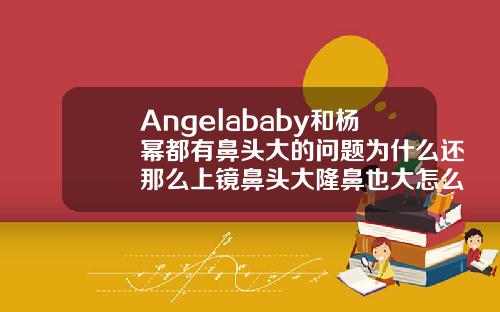 Angelababy和杨幂都有鼻头大的问题为什么还那么上镜鼻头大隆鼻也大怎么回事