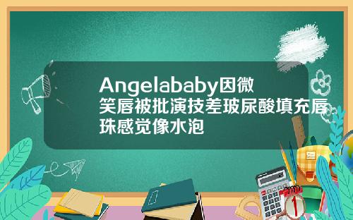 Angelababy因微笑唇被批演技差玻尿酸填充唇珠感觉像水泡