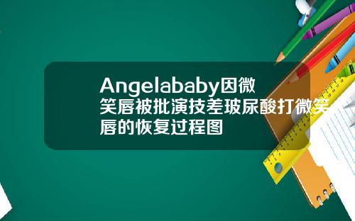 Angelababy因微笑唇被批演技差玻尿酸打微笑唇的恢复过程图