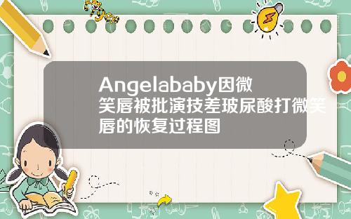 Angelababy因微笑唇被批演技差玻尿酸打微笑唇的恢复过程图