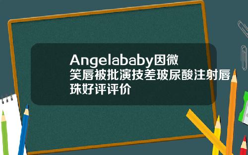 Angelababy因微笑唇被批演技差玻尿酸注射唇珠好评评价