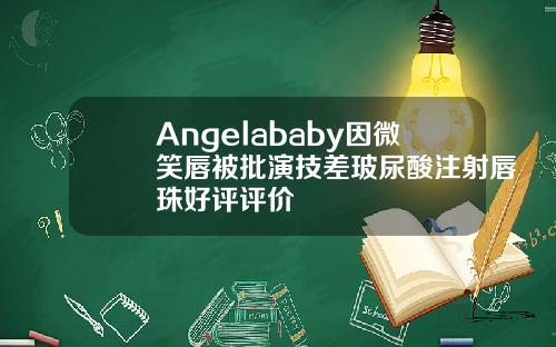 Angelababy因微笑唇被批演技差玻尿酸注射唇珠好评评价