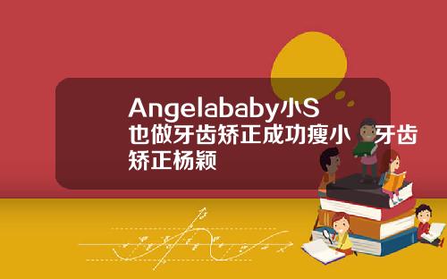 Angelababy小S也做牙齿矫正成功瘦小臉牙齿矫正杨颖