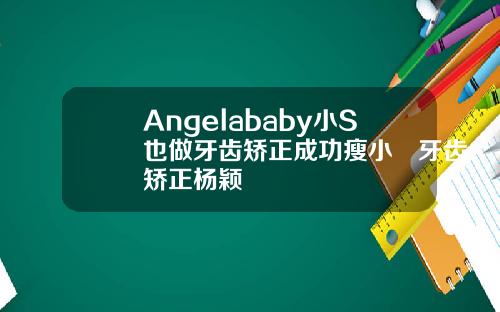 Angelababy小S也做牙齿矫正成功瘦小臉牙齿矫正杨颖