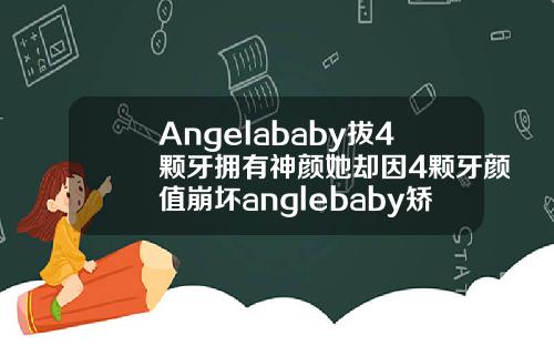 Angelababy拔4颗牙拥有神颜她却因4颗牙颜值崩坏anglebaby矫正牙齿