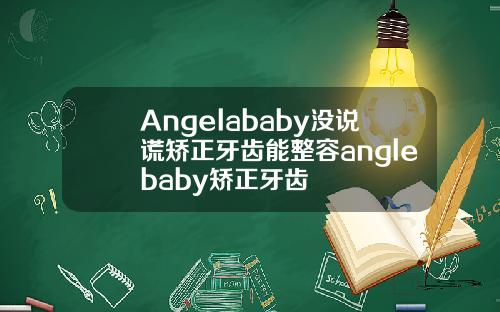 Angelababy没说谎矫正牙齿能整容anglebaby矫正牙齿