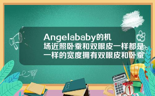 Angelababy的机场近照卧蚕和双眼皮一样都是一样的宽度拥有双眼皮和卧蚕的眼睛好看吗