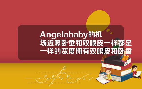 Angelababy的机场近照卧蚕和双眼皮一样都是一样的宽度拥有双眼皮和卧蚕的眼睛好看吗