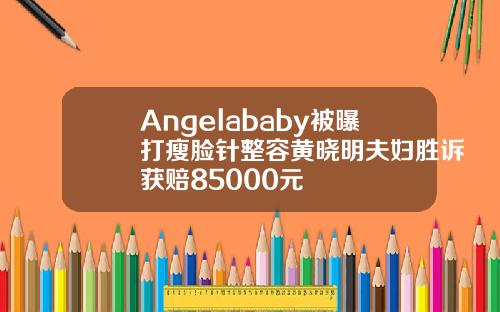 Angelababy被曝打瘦脸针整容黄晓明夫妇胜诉获赔85000元