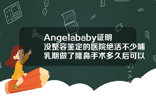 Angelababy证明没整容鉴定的医院绝活不少哺乳期做了隆鼻手术多久后可以喂奶