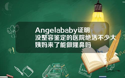 Angelababy证明没整容鉴定的医院绝活不少大姨妈来了能做隆鼻吗