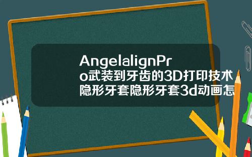 AngelalignPro武装到牙齿的3D打印技术隐形牙套隐形牙套3d动画怎么看方案好不好