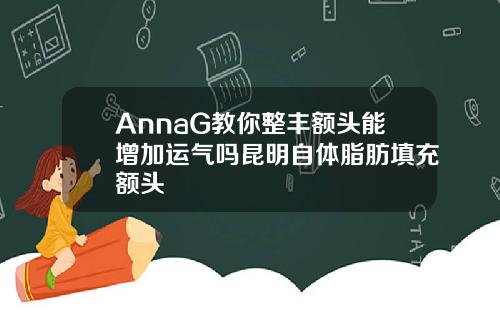 AnnaG教你整丰额头能增加运气吗昆明自体脂肪填充额头