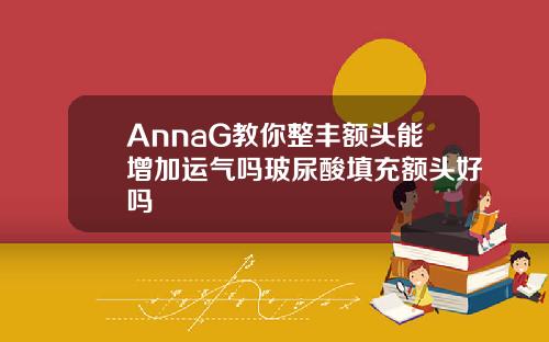 AnnaG教你整丰额头能增加运气吗玻尿酸填充额头好吗