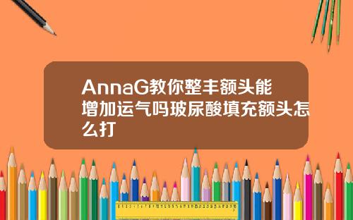 AnnaG教你整丰额头能增加运气吗玻尿酸填充额头怎么打