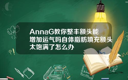 AnnaG教你整丰额头能增加运气吗自体脂肪填充额头太饱满了怎么办