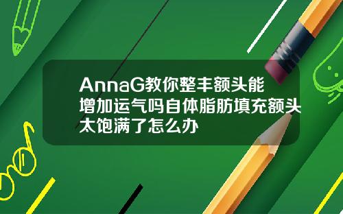 AnnaG教你整丰额头能增加运气吗自体脂肪填充额头太饱满了怎么办
