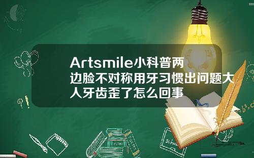 Artsmile小科普两边脸不对称用牙习惯出问题大人牙齿歪了怎么回事