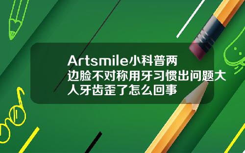 Artsmile小科普两边脸不对称用牙习惯出问题大人牙齿歪了怎么回事