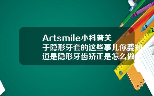 Artsmile小科普关于隐形牙套的这些事儿你要知道是隐形牙齿矫正是怎么做成的用什么