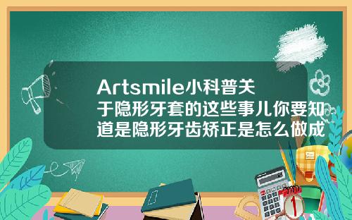 Artsmile小科普关于隐形牙套的这些事儿你要知道是隐形牙齿矫正是怎么做成的用什么