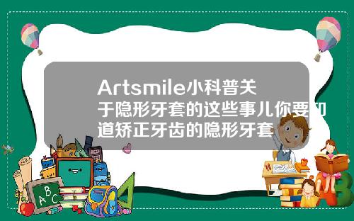 Artsmile小科普关于隐形牙套的这些事儿你要知道矫正牙齿的隐形牙套
