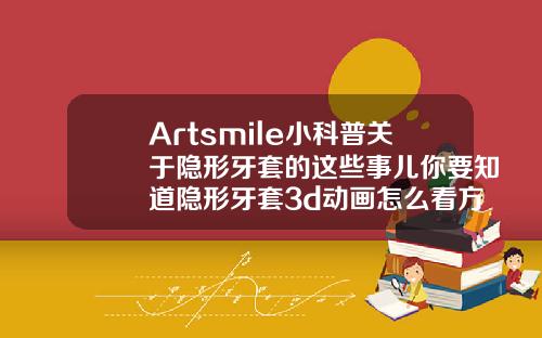 Artsmile小科普关于隐形牙套的这些事儿你要知道隐形牙套3d动画怎么看方案好不好