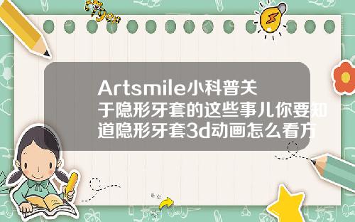 Artsmile小科普关于隐形牙套的这些事儿你要知道隐形牙套3d动画怎么看方案好不好