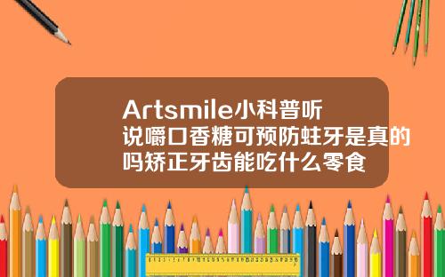 Artsmile小科普听说嚼口香糖可预防蛀牙是真的吗矫正牙齿能吃什么零食