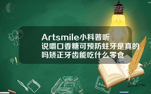 Artsmile小科普听说嚼口香糖可预防蛀牙是真的吗矫正牙齿能吃什么零食